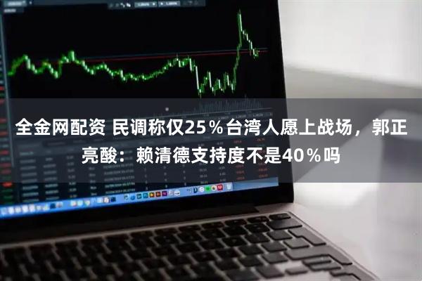 全金网配资 民调称仅25%台湾人愿上战场,郭正亮酸:赖清德支持度不是40%吗