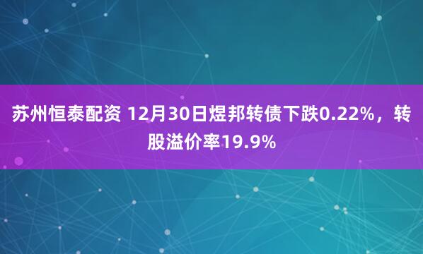 苏州恒泰配资 12月30日煜邦转债下跌0.22%,转股溢价率19.9%
