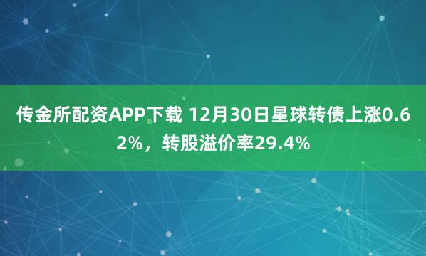 传金所配资APP下载 12月30日星球转债上涨0.62%，转股溢价率29.4%