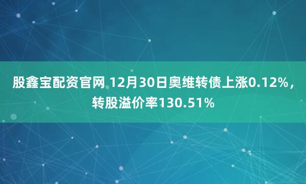 股鑫宝配资官网 12月30日奥维转债上涨0.12%，转股溢价率130.51%