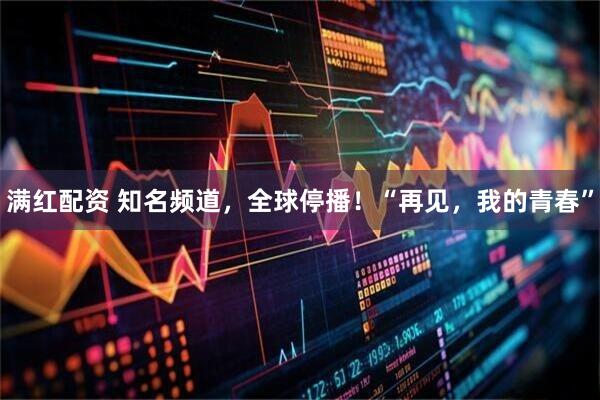 满红配资 知名频道，全球停播！“再见，我的青春”