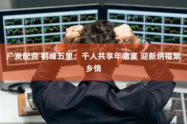 广发配资 鹤峰五里：千人共享年猪宴 迎新纳福聚乡情