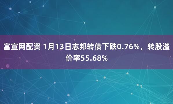 富宣网配资 1月13日志邦转债下跌0.76%，转股溢价率55.68%