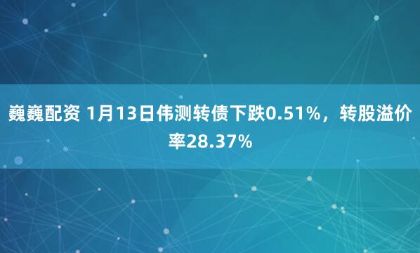 巍巍配资 1月13日伟测转债下跌0.51%，转股溢价率28.37%