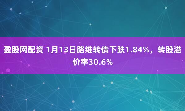 盈股网配资 1月13日路维转债下跌1.84%，转股溢价率30.6%
