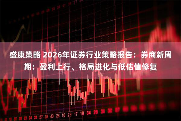 盛康策略 2026年证券行业策略报告：券商新周期：盈利上行、格局进化与低估值修复