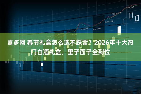 嘉多网 春节礼盒怎么选不踩雷？2026年十大热门白酒礼盒，里子面子全到位