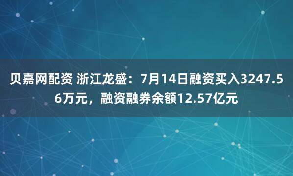贝嘉网配资 浙江龙盛：7月14日融资买入3247.56万元，融资融券余额12.57亿元