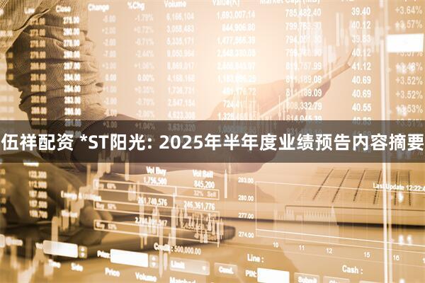 伍祥配资 *ST阳光: 2025年半年度业绩预告内容摘要