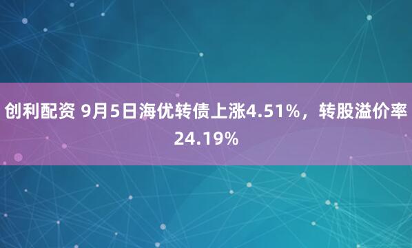 创利配资 9月5日海优转债上涨4.51%，转股溢价率24.19%