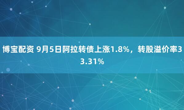 博宝配资 9月5日阿拉转债上涨1.8%，转股溢价率33.31%