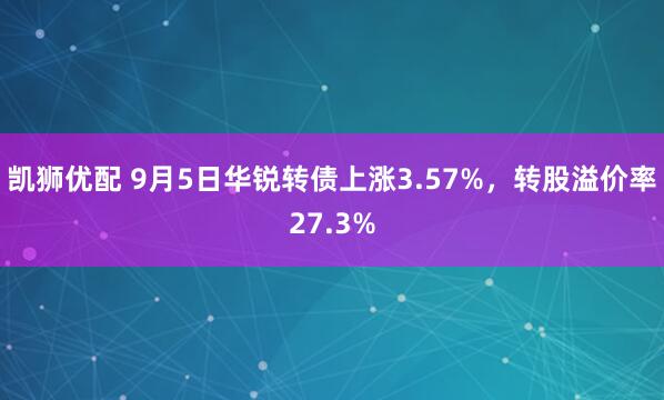 凯狮优配 9月5日华锐转债上涨3.57%，转股溢价率27.3%