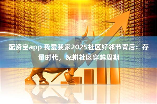 配资宝app 我爱我家2025社区好邻节背后：存量时代，深耕社区穿越周期