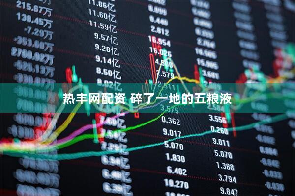 热丰网配资 碎了一地的五粮液