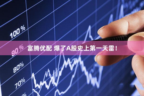 富腾优配 爆了A股史上第一天雷！