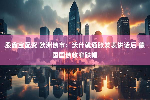 股鑫宝配资 欧洲债市：沃什就通胀发表讲话后 德国国债收窄跌幅