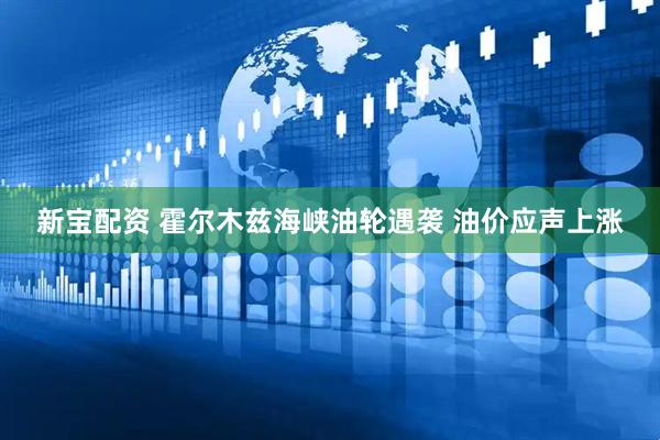 新宝配资 霍尔木兹海峡油轮遇袭 油价应声上涨